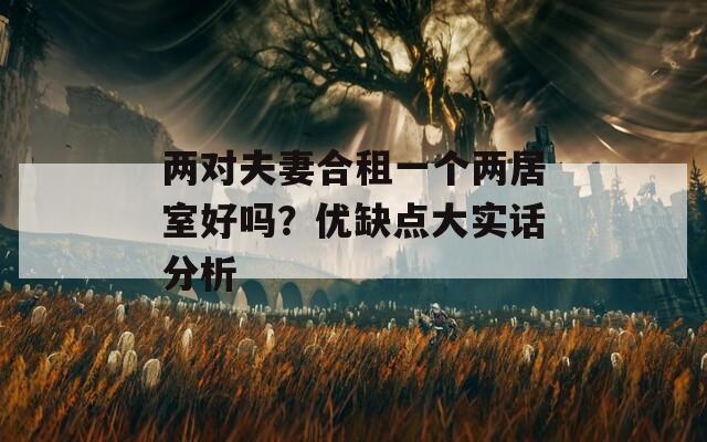 兩對夫妻合租一個(gè)兩居室好嗎？優(yōu)缺點(diǎn)大實(shí)話分析