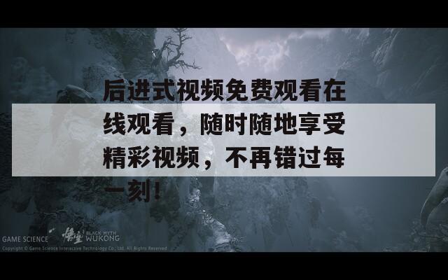 后進(jìn)式視頻免費(fèi)觀看在線觀看，隨時(shí)隨地享受精彩視頻，不再錯(cuò)過(guò)每一刻！