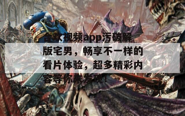 合歡視頻app污破解版宅男，暢享不一樣的看片體驗，超多精彩內(nèi)容等你來發(fā)現(xiàn)！