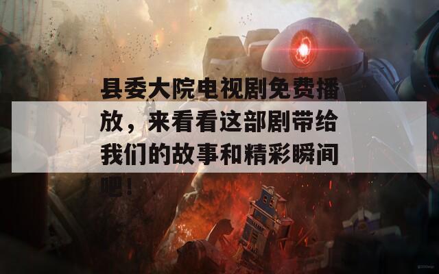 縣委大院電視劇免費(fèi)播放，來看看這部劇帶給我們的故事和精彩瞬間吧！