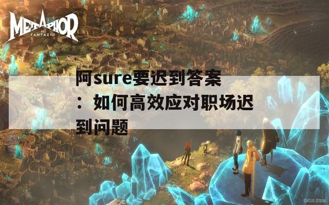 阿sure要遲到答案：如何高效應(yīng)對職場遲到問題