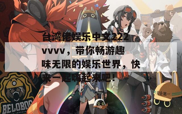 臺(tái)灣佬娛樂(lè)中文222vvvv，帶你暢游趣味無(wú)限的娛樂(lè)世界，快來(lái)一起嗨起來(lái)吧！