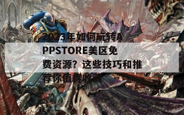 2023年如何玩轉(zhuǎn)APPSTORE美區(qū)免費(fèi)資源？這些技巧和推薦你值得收藏
