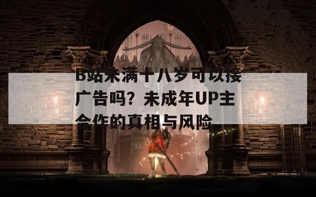 B站未滿十八歲可以接廣告嗎？未成年UP主合作的真相與風險