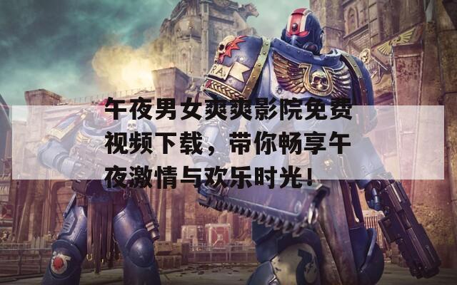 午夜男女爽爽影院免費(fèi)視頻下載，帶你暢享午夜激情與歡樂(lè)時(shí)光！