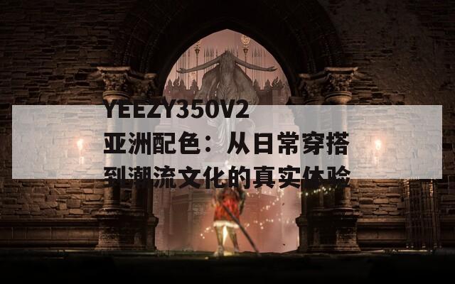 YEEZY350V2亞洲配色：從日常穿搭到潮流文化的真實(shí)體驗(yàn)