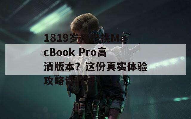 1819歲用戶挑MacBook Pro高清版本？這份真實(shí)體驗(yàn)攻略請收好