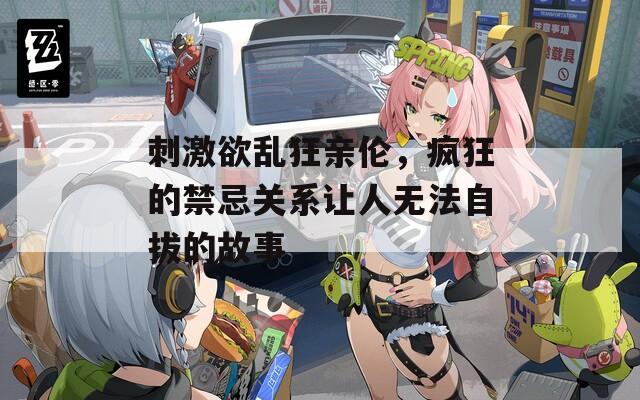 刺激欲亂狂親倫，瘋狂的禁忌關系讓人無法自拔的故事