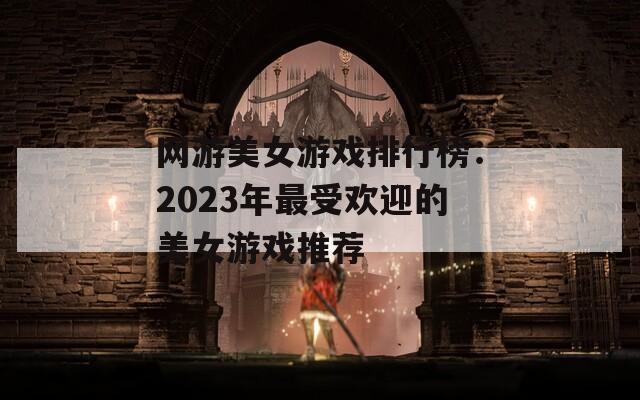 網(wǎng)游美女游戲排行榜：2023年最受歡迎的美女游戲推薦