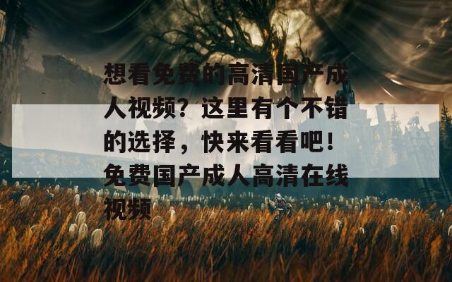 想看免費的高清國產(chǎn)成人視頻？這里有個不錯的選擇，快來看看吧！免費國產(chǎn)成人高清在線視頻