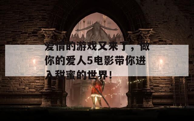 愛(ài)情的游戲又來(lái)了，做你的愛(ài)人5電影帶你進(jìn)入甜蜜的世界！