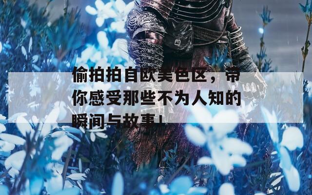 偷拍拍自歐美色區(qū)，帶你感受那些不為人知的瞬間與故事！