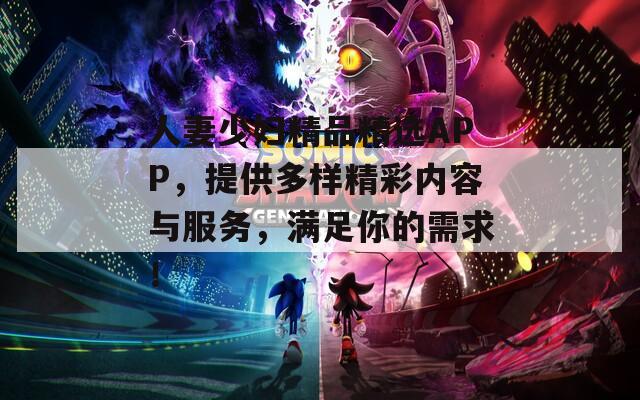 人妻少婦精品精選APP，提供多樣精彩內(nèi)容與服務(wù)，滿足你的需求！