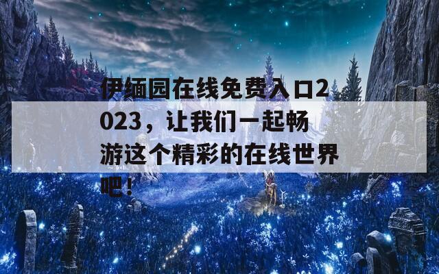 伊緬園在線免費入口2023，讓我們一起暢游這個精彩的在線世界吧！