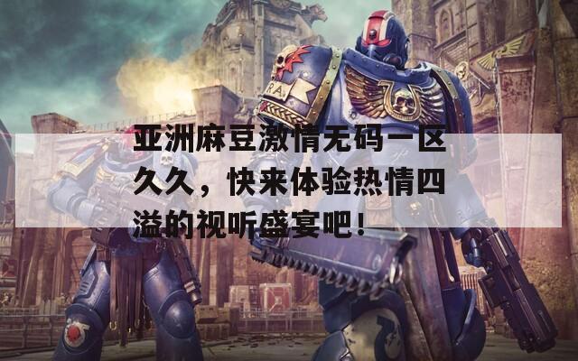 亞洲麻豆激情無(wú)碼一區(qū)久久，快來(lái)體驗(yàn)熱情四溢的視聽(tīng)盛宴吧！