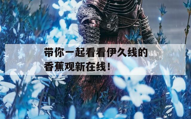 帶你一起看看伊久線的香蕉觀新在線！