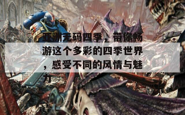 亞洲無(wú)碼四季，帶你暢游這個(gè)多彩的四季世界，感受不同的風(fēng)情與魅力