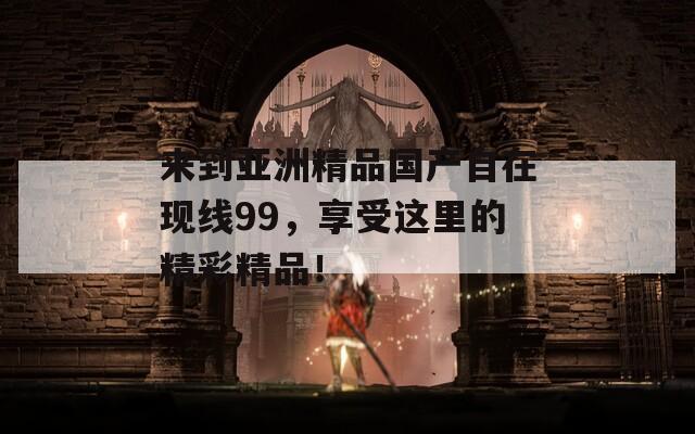 來(lái)到亞洲精品國(guó)產(chǎn)自在現(xiàn)線99，享受這里的精彩精品！