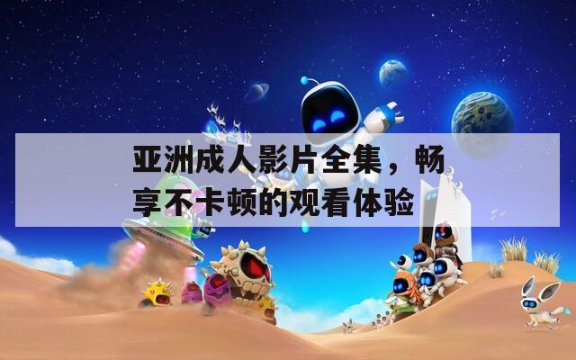 亞洲成人影片全集，暢享不卡頓的觀看體驗(yàn)