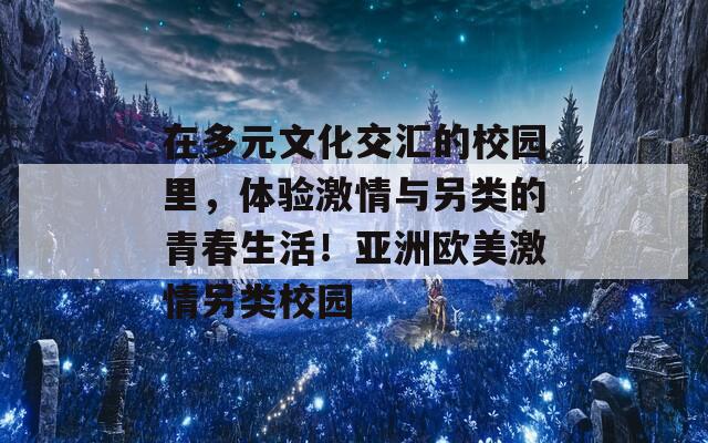 在多元文化交匯的校園里，體驗(yàn)激情與另類的青春生活！亞洲歐美激情另類校園