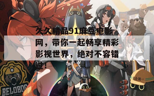 久久精品91麻豆電影網，帶你一起暢享精彩影視世界，絕對不容錯過！