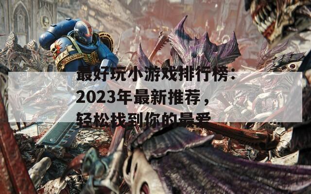 最好玩小游戲排行榜：2023年最新推薦，輕松找到你的最愛