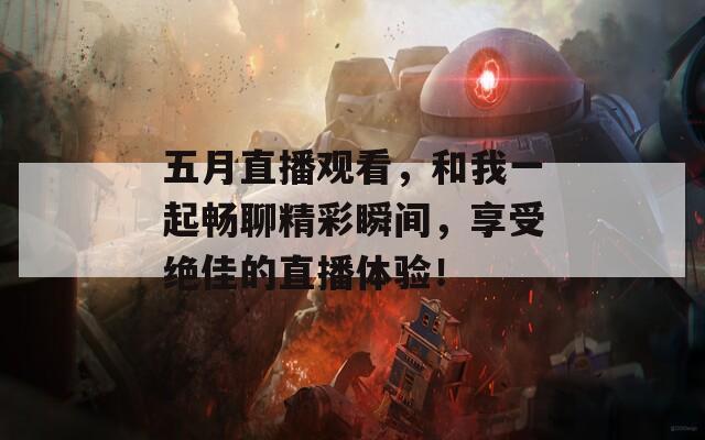 五月直播觀看，和我一起暢聊精彩瞬間，享受絕佳的直播體驗！