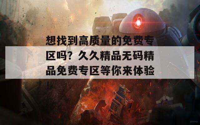 想找到高質(zhì)量的免費(fèi)專區(qū)嗎？久久精品無(wú)碼精品免費(fèi)專區(qū)等你來(lái)體驗(yàn)！