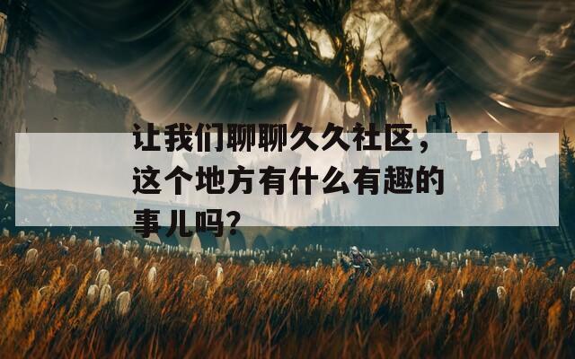 讓我們聊聊久久社區(qū)，這個地方有什么有趣的事兒嗎？