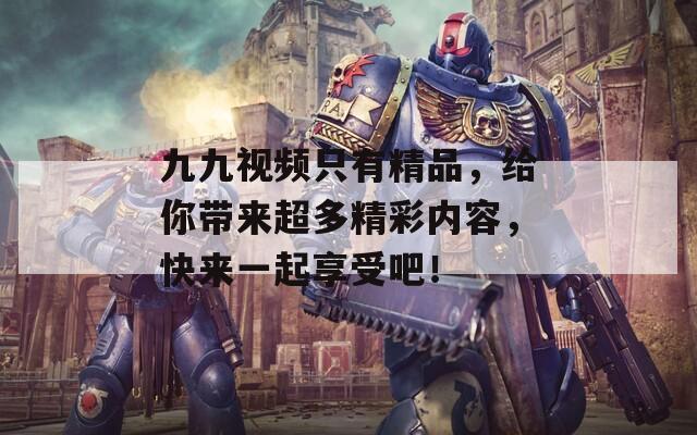 九九視頻只有精品，給你帶來超多精彩內(nèi)容，快來一起享受吧！