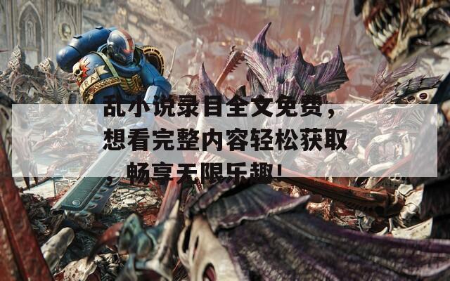 亂小說(shuō)錄目全文免費(fèi)，想看完整內(nèi)容輕松獲取，暢享無(wú)限樂(lè)趣！