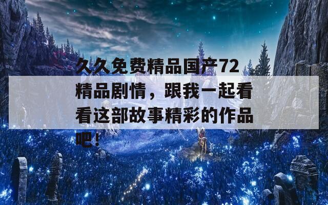 久久免費精品國產72精品劇情，跟我一起看看這部故事精彩的作品吧！