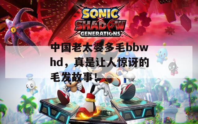 中國老太婆多毛bbwhd，真是讓人驚訝的毛發(fā)故事！
