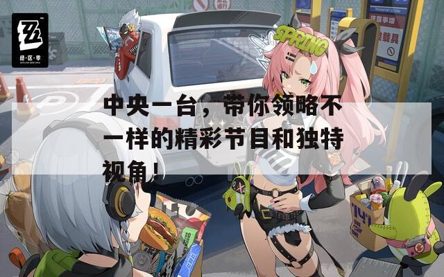 中央一臺(tái)，帶你領(lǐng)略不一樣的精彩節(jié)目和獨(dú)特視角！
