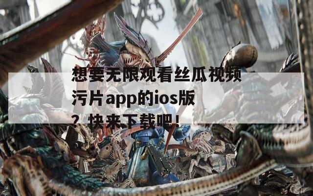 想要無限觀看絲瓜視頻污片app的ios版？快來下載吧！