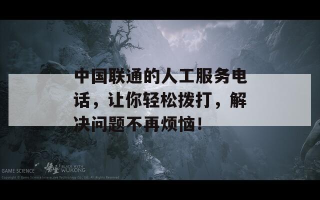 中國聯(lián)通的人工服務(wù)電話，讓你輕松撥打，解決問題不再煩惱！