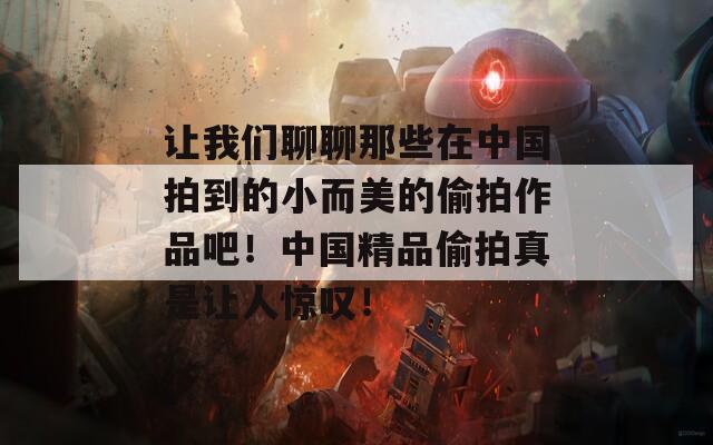 讓我們聊聊那些在中國拍到的小而美的偷拍作品吧！中國精品偷拍真是讓人驚嘆！