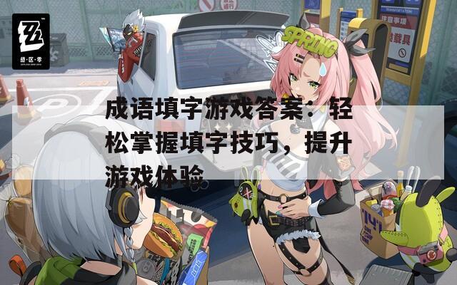 成語填字游戲答案：輕松掌握填字技巧，提升游戲體驗(yàn)