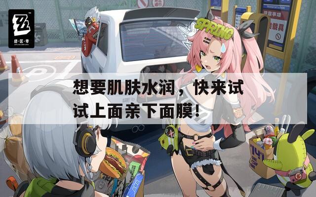 想要肌膚水潤(rùn)，快來試試上面親下面膜！