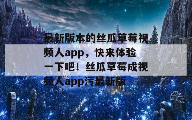 最新版本的絲瓜草莓視頻人app，快來體驗一下吧！絲瓜草莓成視頻人app污最新版