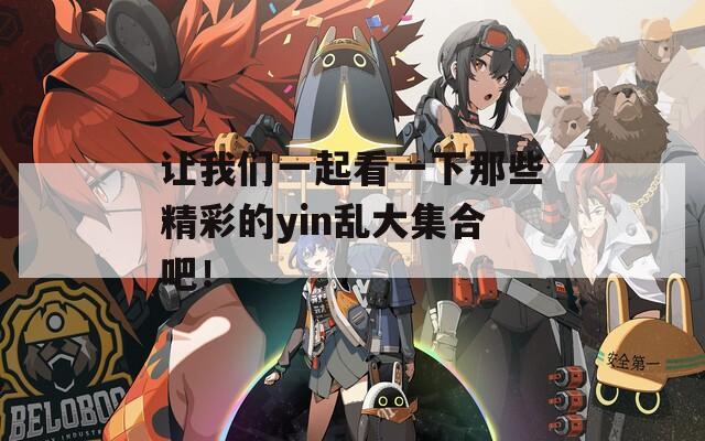 讓我們一起看一下那些精彩的yin亂大集合吧！