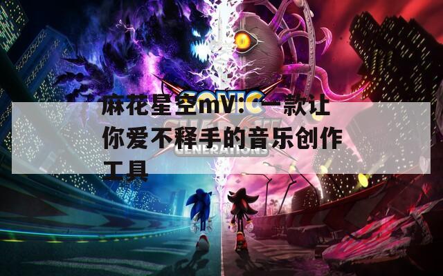 麻花星空mV：一款讓你愛不釋手的音樂創(chuàng)作工具