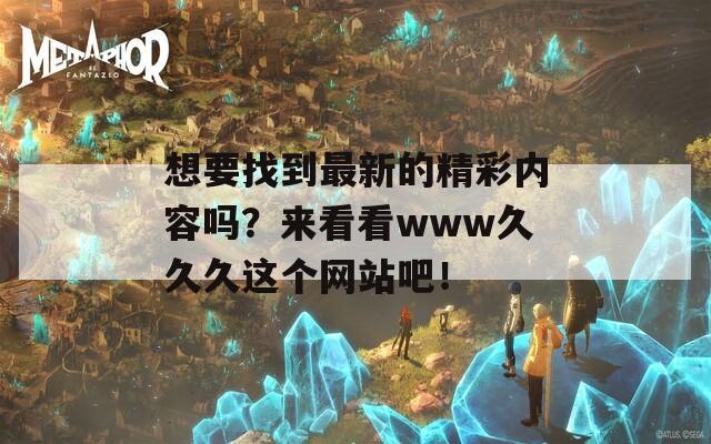 想要找到最新的精彩內(nèi)容嗎？來看看www久久久這個網(wǎng)站吧！