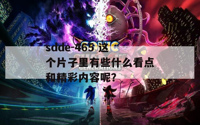 sdde-465 這個片子里有些什么看點和精彩內容呢？