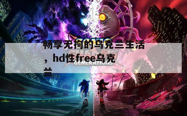 暢享無拘的烏克蘭生活，hd性free烏克蘭