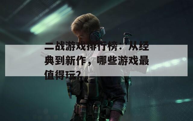 二戰(zhàn)游戲排行榜：從經(jīng)典到新作，哪些游戲最值得玩？