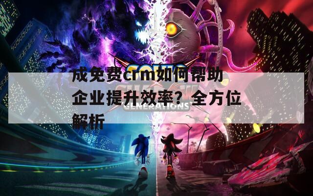 成免費(fèi)crm如何幫助企業(yè)提升效率？全方位解析