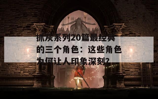 抓灰系列20篇最經(jīng)典的三個(gè)角色：這些角色為何讓人印象深刻？