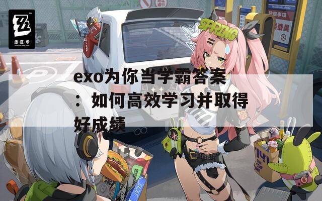 exo為你當(dāng)學(xué)霸答案：如何高效學(xué)習(xí)并取得好成績