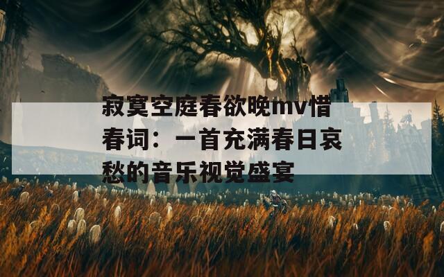 寂寞空庭春欲晚mv惜春詞：一首充滿春日哀愁的音樂視覺盛宴
